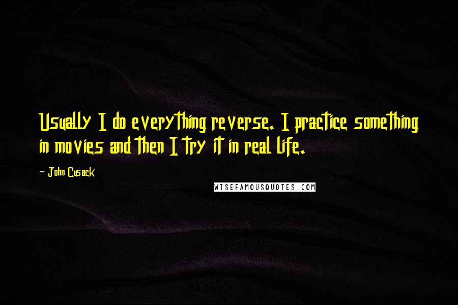 John Cusack Quotes: Usually I do everything reverse. I practice something in movies and then I try it in real life.