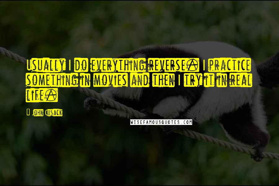 John Cusack Quotes: Usually I do everything reverse. I practice something in movies and then I try it in real life.