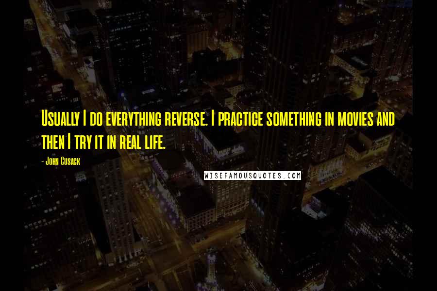 John Cusack Quotes: Usually I do everything reverse. I practice something in movies and then I try it in real life.