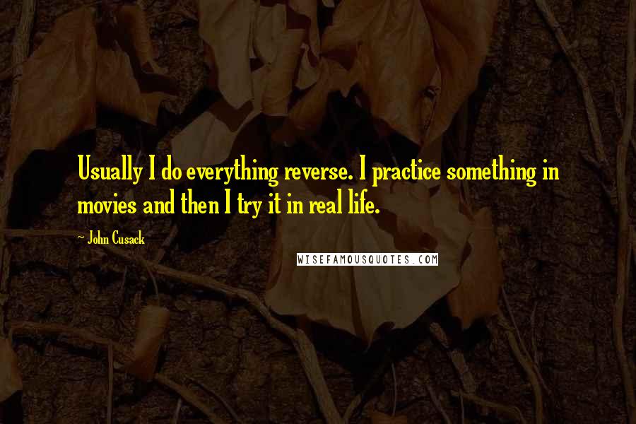 John Cusack Quotes: Usually I do everything reverse. I practice something in movies and then I try it in real life.