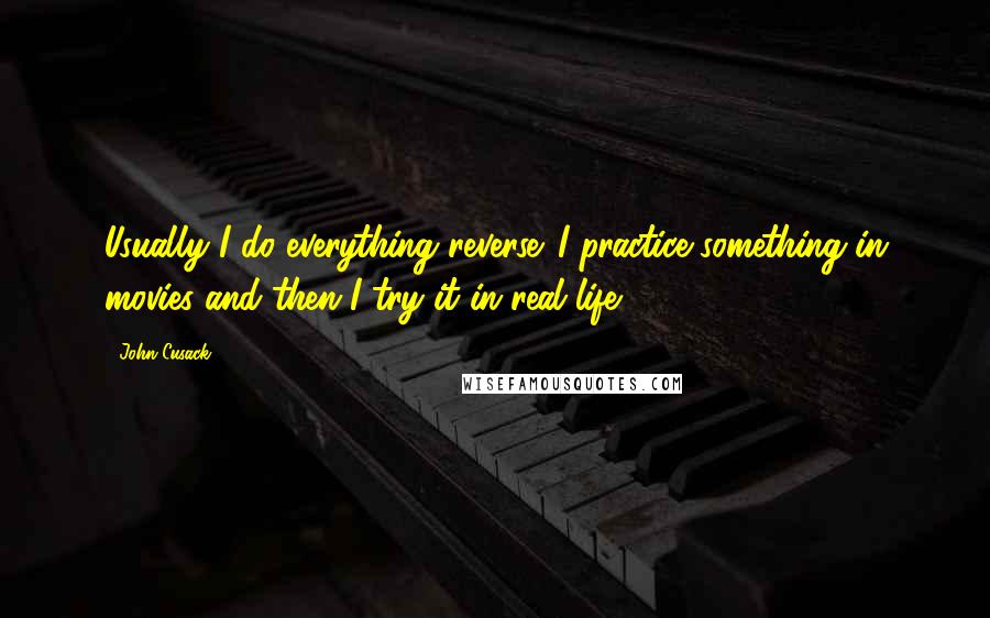 John Cusack Quotes: Usually I do everything reverse. I practice something in movies and then I try it in real life.