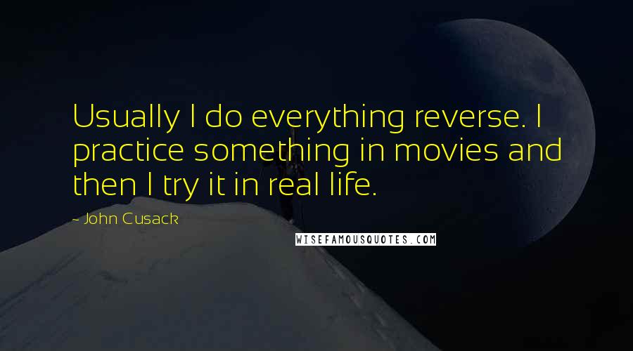 John Cusack Quotes: Usually I do everything reverse. I practice something in movies and then I try it in real life.