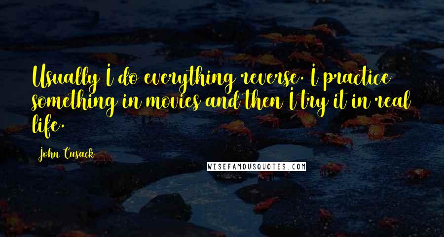 John Cusack Quotes: Usually I do everything reverse. I practice something in movies and then I try it in real life.