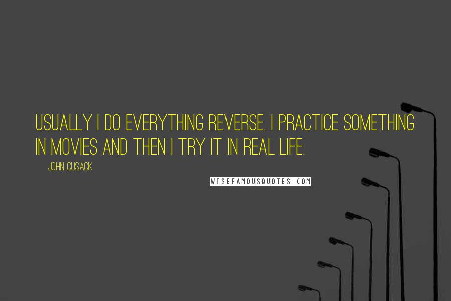 John Cusack Quotes: Usually I do everything reverse. I practice something in movies and then I try it in real life.