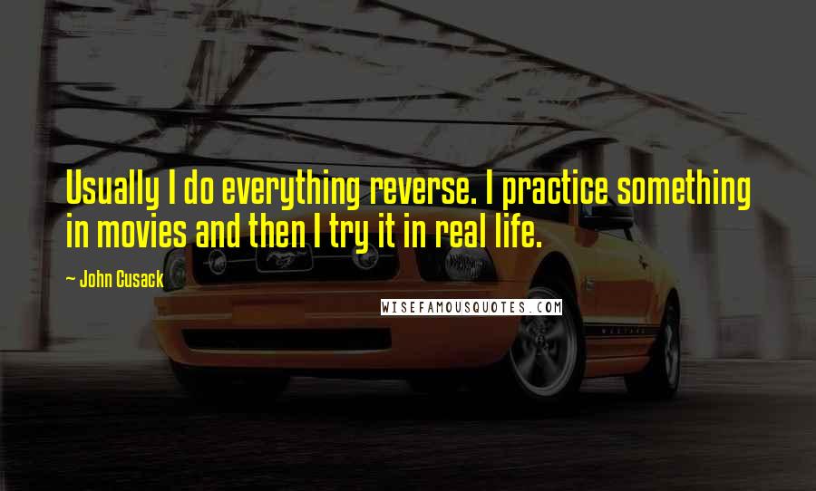 John Cusack Quotes: Usually I do everything reverse. I practice something in movies and then I try it in real life.
