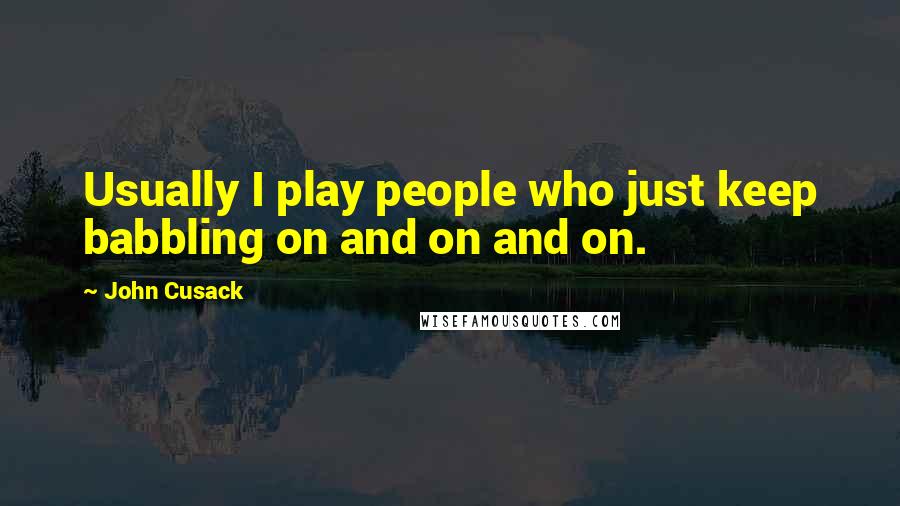 John Cusack Quotes: Usually I play people who just keep babbling on and on and on.