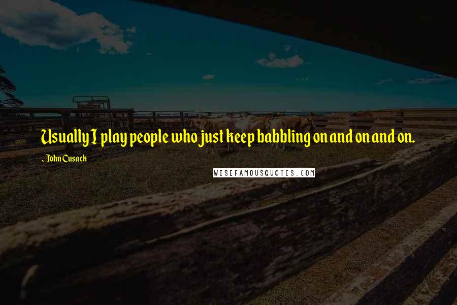 John Cusack Quotes: Usually I play people who just keep babbling on and on and on.