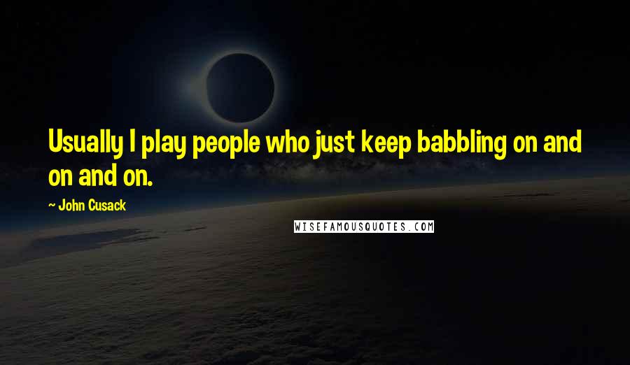 John Cusack Quotes: Usually I play people who just keep babbling on and on and on.