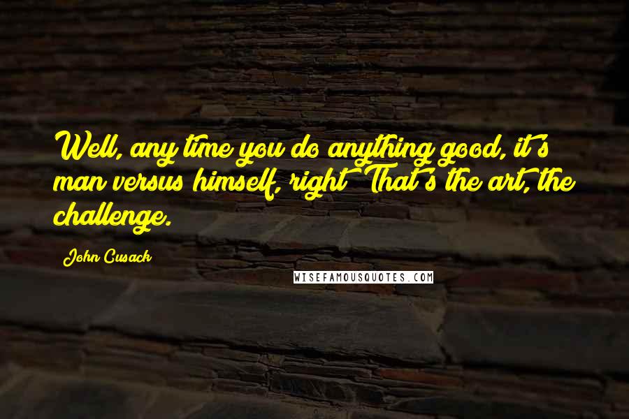 John Cusack Quotes: Well, any time you do anything good, it's man versus himself, right? That's the art, the challenge.