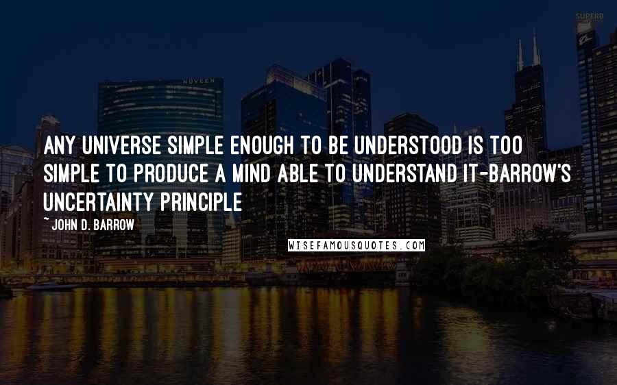 John D. Barrow Quotes: Any universe simple enough to be understood is too simple to produce a mind able to understand it-Barrow's Uncertainty Principle
