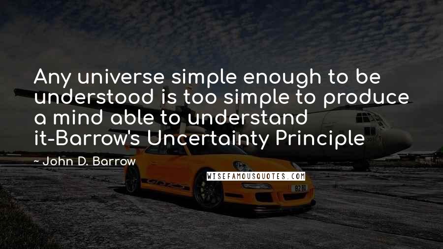 John D. Barrow Quotes: Any universe simple enough to be understood is too simple to produce a mind able to understand it-Barrow's Uncertainty Principle
