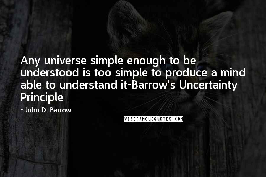 John D. Barrow Quotes: Any universe simple enough to be understood is too simple to produce a mind able to understand it-Barrow's Uncertainty Principle