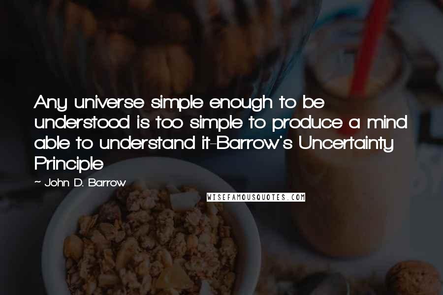 John D. Barrow Quotes: Any universe simple enough to be understood is too simple to produce a mind able to understand it-Barrow's Uncertainty Principle