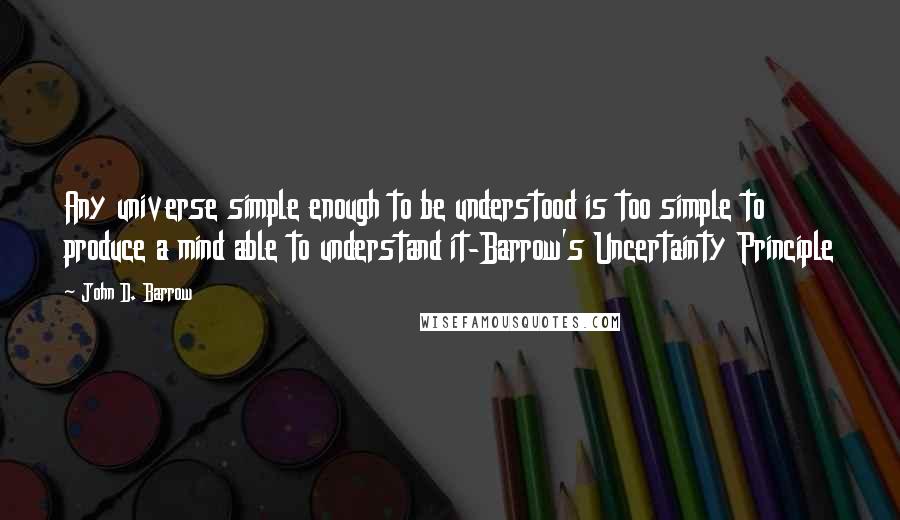 John D. Barrow Quotes: Any universe simple enough to be understood is too simple to produce a mind able to understand it-Barrow's Uncertainty Principle