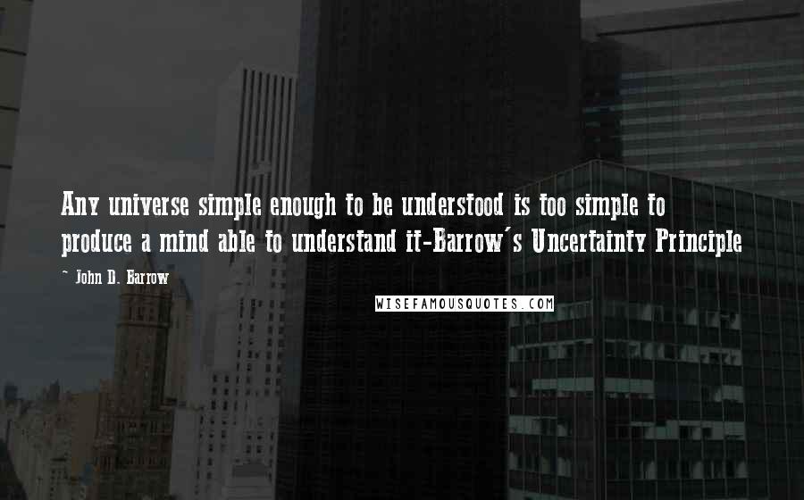 John D. Barrow Quotes: Any universe simple enough to be understood is too simple to produce a mind able to understand it-Barrow's Uncertainty Principle