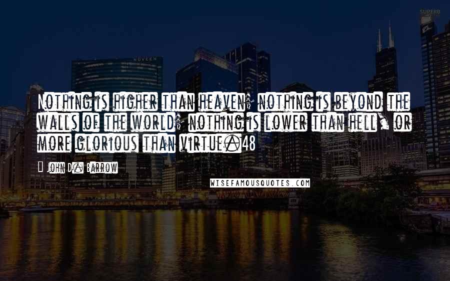 John D. Barrow Quotes: Nothing is higher than heaven; nothing is beyond the walls of the world; nothing is lower than hell, or more glorious than virtue.48