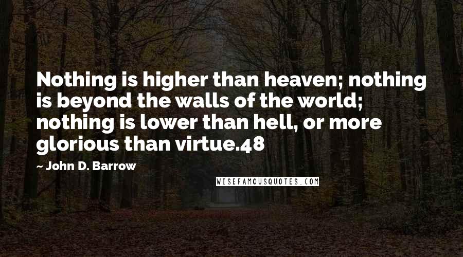 John D. Barrow Quotes: Nothing is higher than heaven; nothing is beyond the walls of the world; nothing is lower than hell, or more glorious than virtue.48