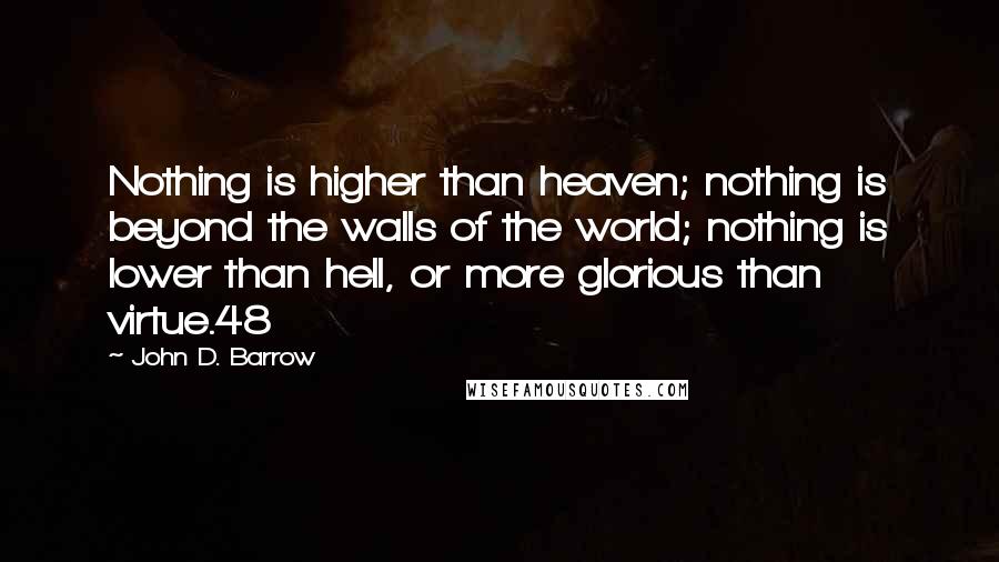 John D. Barrow Quotes: Nothing is higher than heaven; nothing is beyond the walls of the world; nothing is lower than hell, or more glorious than virtue.48