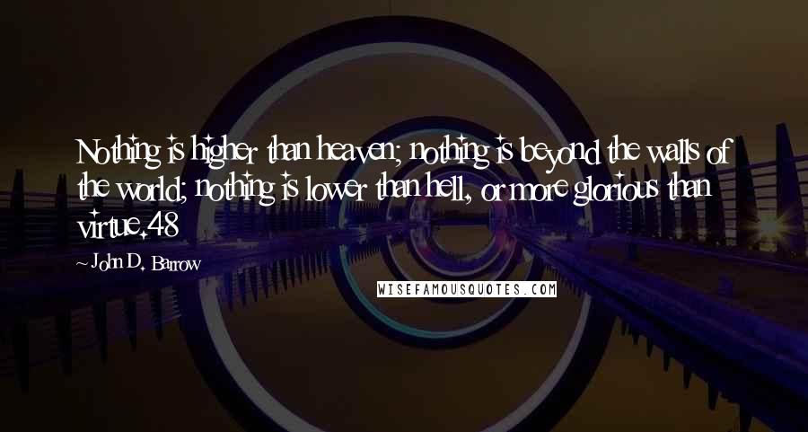 John D. Barrow Quotes: Nothing is higher than heaven; nothing is beyond the walls of the world; nothing is lower than hell, or more glorious than virtue.48