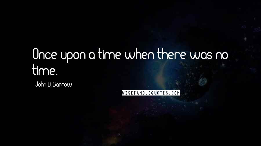 John D. Barrow Quotes: Once upon a time when there was no time.