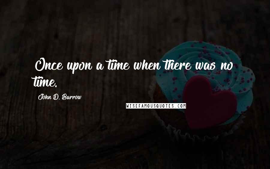 John D. Barrow Quotes: Once upon a time when there was no time.