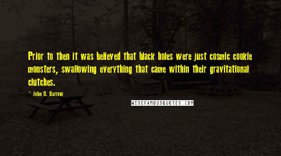 John D. Barrow Quotes: Prior to then it was believed that black holes were just cosmic cookie monsters, swallowing everything that came within their gravitational clutches.