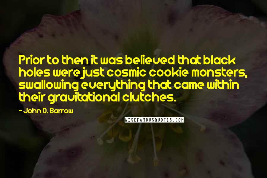 John D. Barrow Quotes: Prior to then it was believed that black holes were just cosmic cookie monsters, swallowing everything that came within their gravitational clutches.