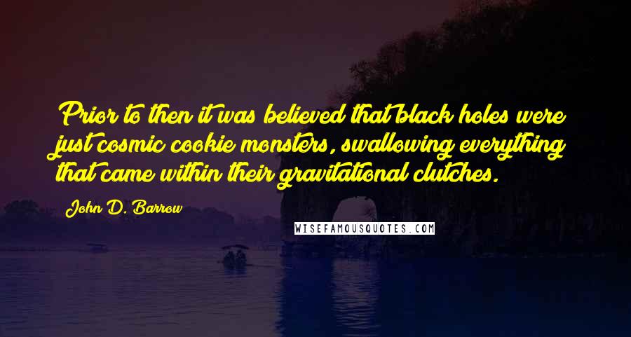 John D. Barrow Quotes: Prior to then it was believed that black holes were just cosmic cookie monsters, swallowing everything that came within their gravitational clutches.