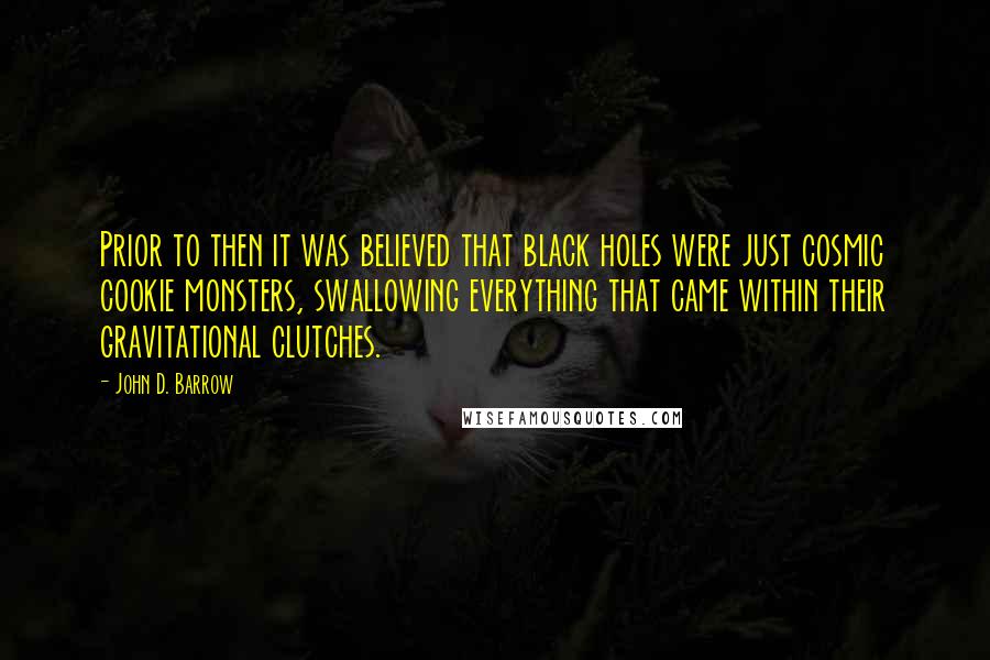 John D. Barrow Quotes: Prior to then it was believed that black holes were just cosmic cookie monsters, swallowing everything that came within their gravitational clutches.