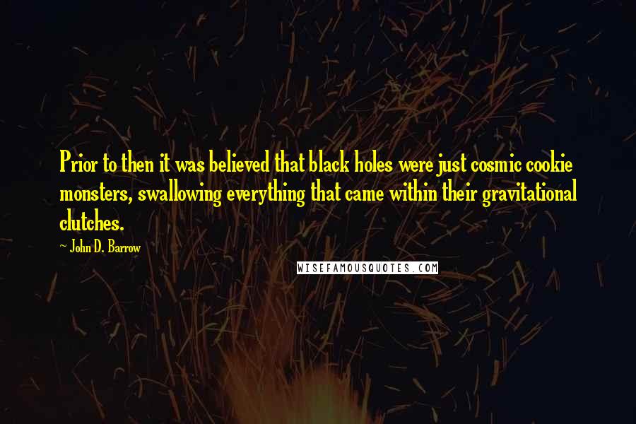 John D. Barrow Quotes: Prior to then it was believed that black holes were just cosmic cookie monsters, swallowing everything that came within their gravitational clutches.