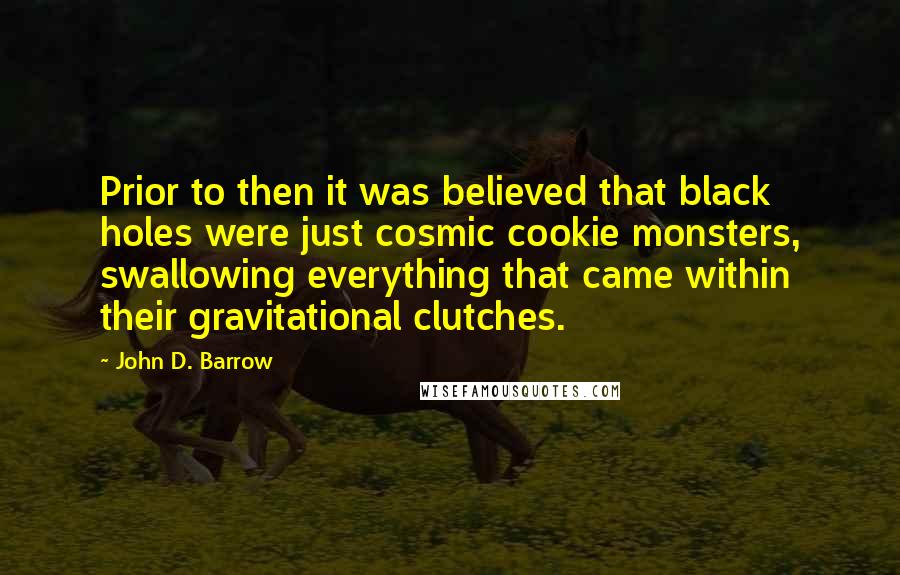 John D. Barrow Quotes: Prior to then it was believed that black holes were just cosmic cookie monsters, swallowing everything that came within their gravitational clutches.