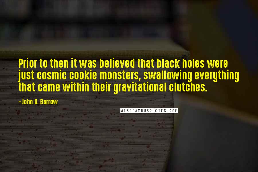 John D. Barrow Quotes: Prior to then it was believed that black holes were just cosmic cookie monsters, swallowing everything that came within their gravitational clutches.