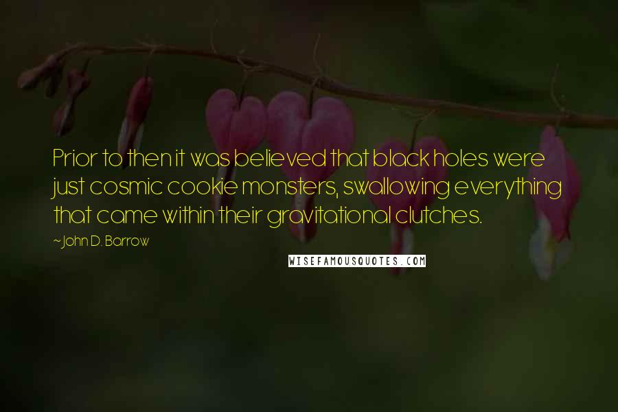 John D. Barrow Quotes: Prior to then it was believed that black holes were just cosmic cookie monsters, swallowing everything that came within their gravitational clutches.