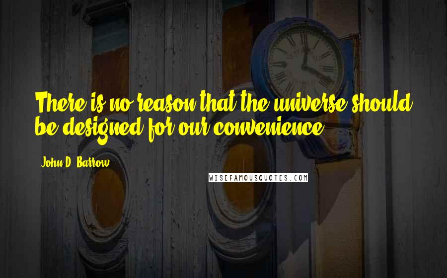 John D. Barrow Quotes: There is no reason that the universe should be designed for our convenience.