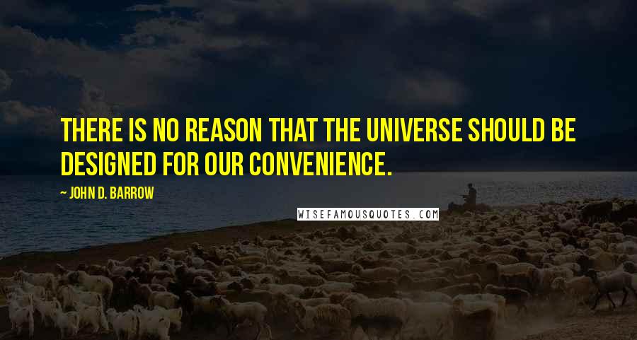 John D. Barrow Quotes: There is no reason that the universe should be designed for our convenience.