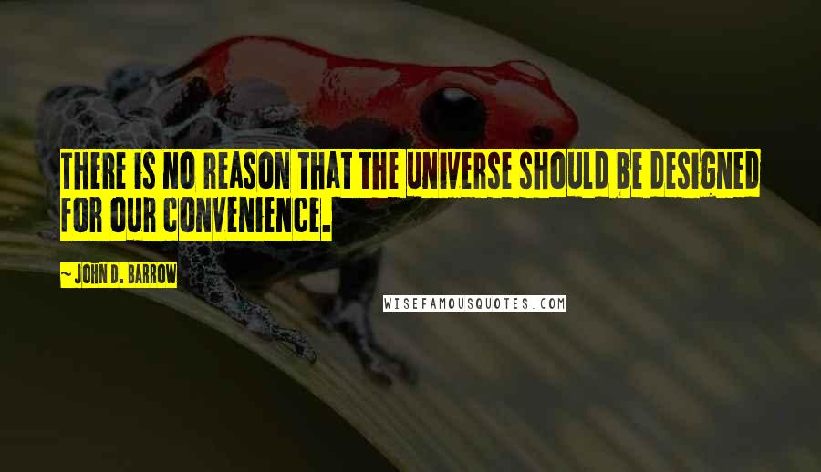 John D. Barrow Quotes: There is no reason that the universe should be designed for our convenience.