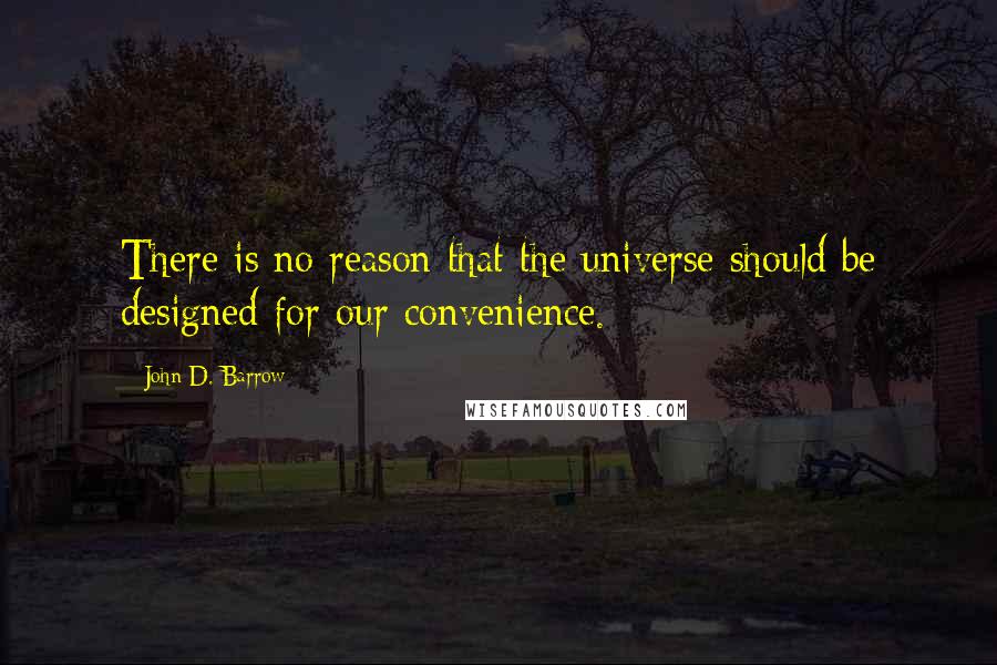 John D. Barrow Quotes: There is no reason that the universe should be designed for our convenience.