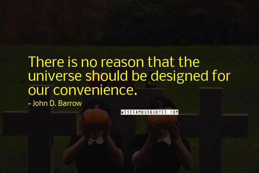 John D. Barrow Quotes: There is no reason that the universe should be designed for our convenience.