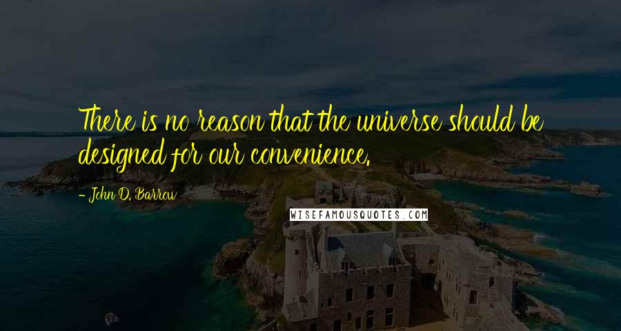 John D. Barrow Quotes: There is no reason that the universe should be designed for our convenience.