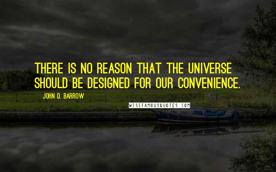 John D. Barrow Quotes: There is no reason that the universe should be designed for our convenience.