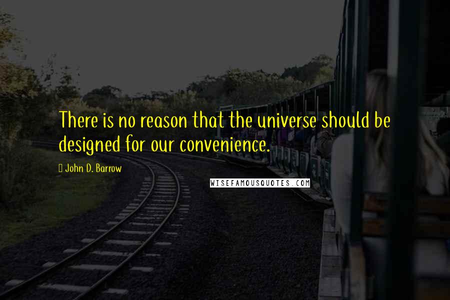 John D. Barrow Quotes: There is no reason that the universe should be designed for our convenience.