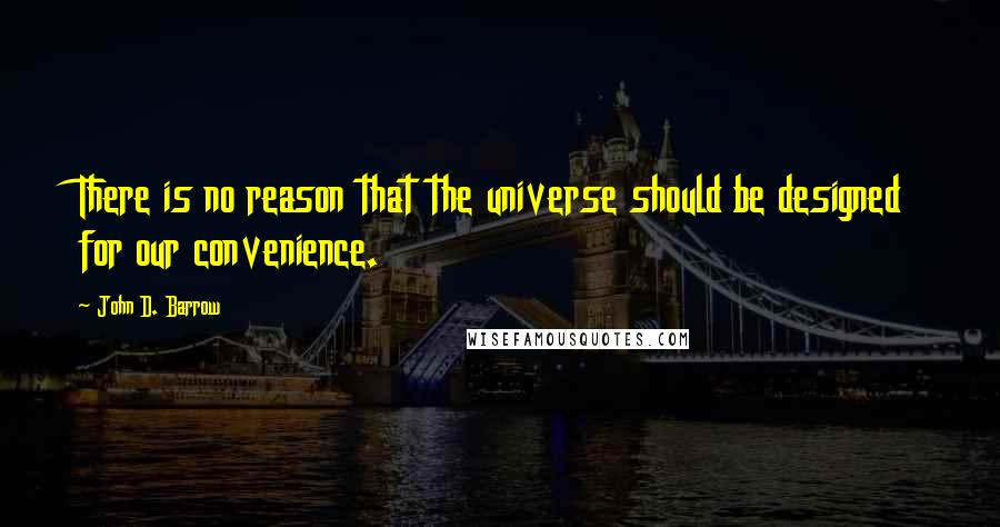 John D. Barrow Quotes: There is no reason that the universe should be designed for our convenience.