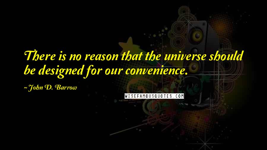 John D. Barrow Quotes: There is no reason that the universe should be designed for our convenience.