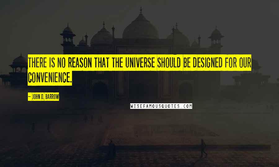 John D. Barrow Quotes: There is no reason that the universe should be designed for our convenience.