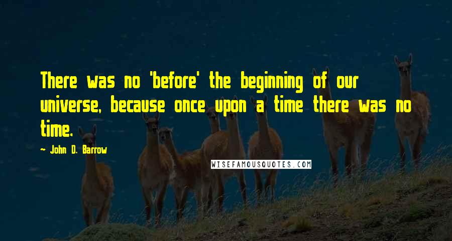 John D. Barrow Quotes: There was no 'before' the beginning of our universe, because once upon a time there was no time.