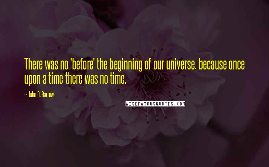 John D. Barrow Quotes: There was no 'before' the beginning of our universe, because once upon a time there was no time.