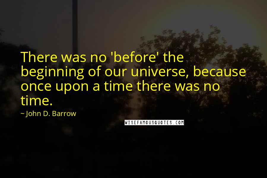 John D. Barrow Quotes: There was no 'before' the beginning of our universe, because once upon a time there was no time.