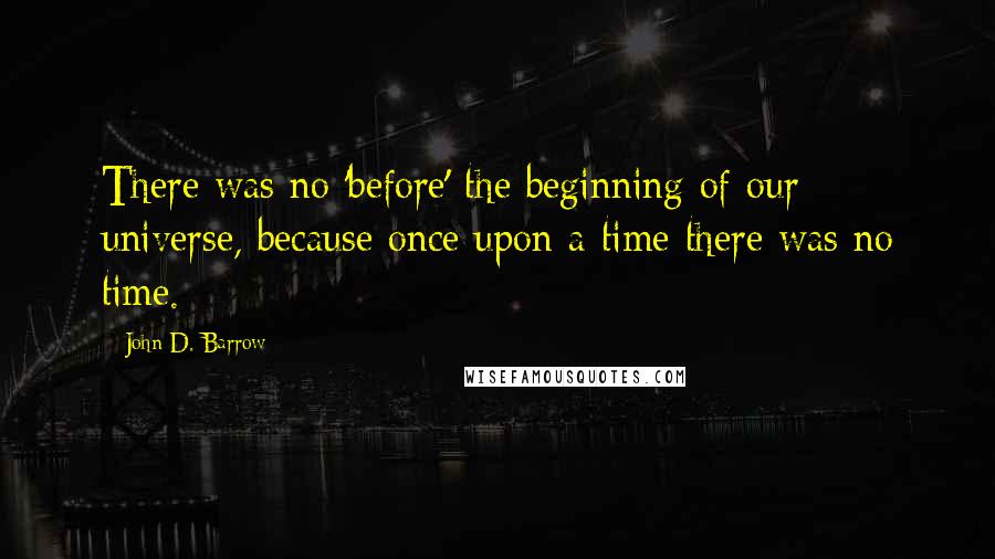 John D. Barrow Quotes: There was no 'before' the beginning of our universe, because once upon a time there was no time.