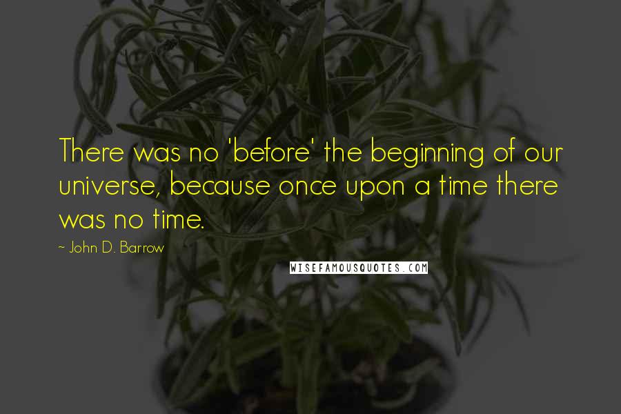 John D. Barrow Quotes: There was no 'before' the beginning of our universe, because once upon a time there was no time.