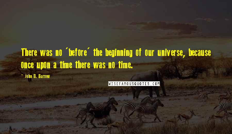 John D. Barrow Quotes: There was no 'before' the beginning of our universe, because once upon a time there was no time.